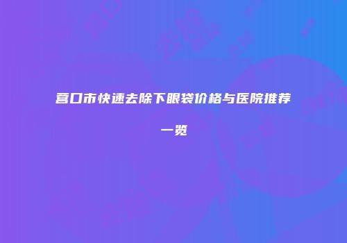 营口市快速去除下眼袋价格与医院推荐一览