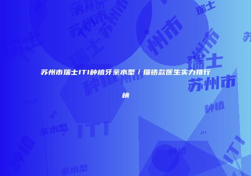 苏州市瑞士ITI种植牙亲水型／瑞锆款医生实力排行榜