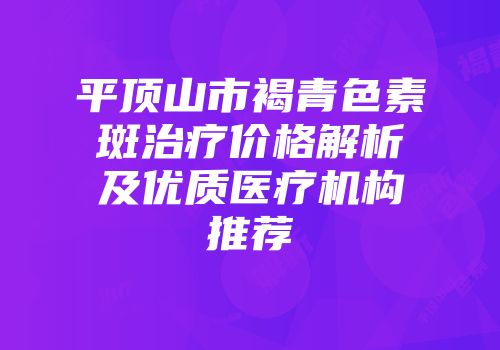 平顶山市褐青色素斑治疗价格解析及优质医疗机构推荐
