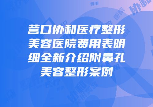 营口协和医疗整形美容医院费用表明细全新介绍附鼻孔美容整形案例