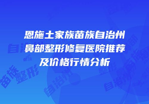 恩施土家族苗族自治州鼻部整形修复医院推荐及价格行情分析