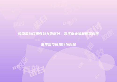 胶原蛋白口服有效与否探讨：武汉市去皱胶原蛋白医生排名与价格行情揭秘