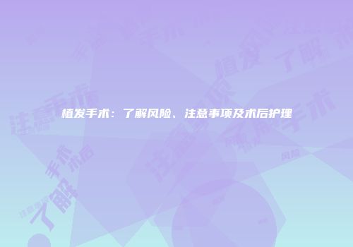 植发手术：了解风险、注意事项及术后护理