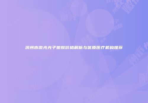 滨州市激光光子嫩肤价格解析与优质医疗机构推荐