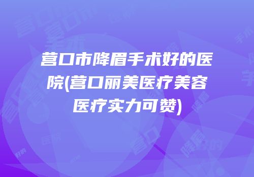 营口市降眉手术好的医院(营口丽美医疗美容医疗实力可赞)