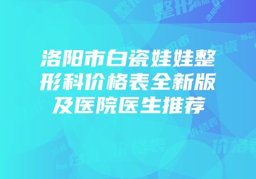 洛阳市白瓷娃娃整形科价格表全新版及医院医生推荐