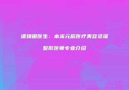 谭臻田医生：本溪元辰医疗美容资深整形医师专业介绍