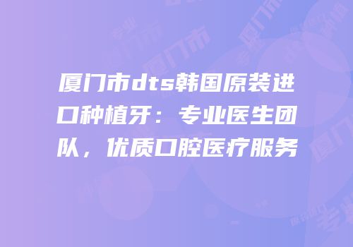 厦门市dts韩国原装进口种植牙：专业医生团队，优质口腔医疗服务