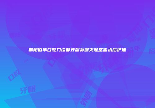 襄阳佰年口腔门诊部牙龈外侧突起整容术后护理