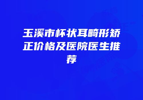 玉溪市杯状耳畸形矫正价格及医院医生推荐