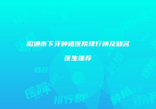 昭通市下牙种植医院排行榜及知名医生推荐