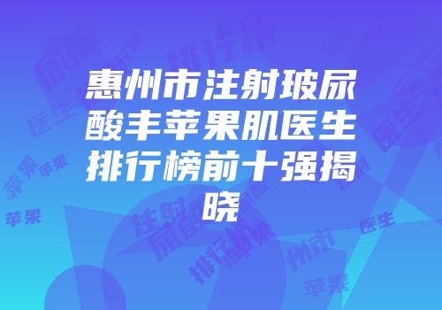 惠州市注射玻尿酸丰苹果肌医生排行榜前十强揭晓
