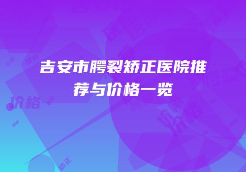吉安市腭裂矫正医院推荐与价格一览