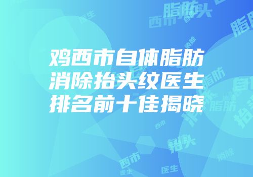 鸡西市自体脂肪消除抬头纹医生排名前十佳揭晓