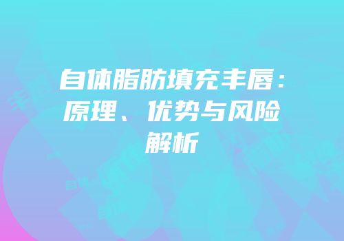 自体脂肪填充丰唇：原理、优势与风险解析