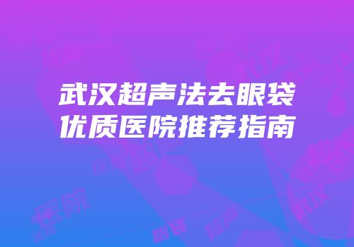 武汉超声法去眼袋优质医院推荐指南