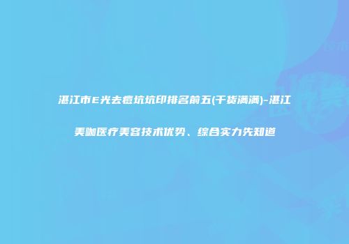 湛江市E光去痘坑坑印排名前五(干货满满)-湛江美咖医疗美容技术优势、综合实力先知道