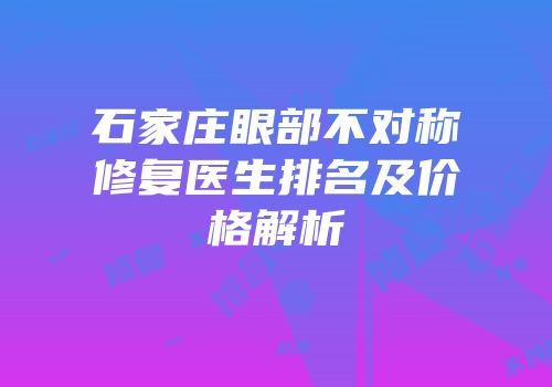 石家庄眼部不对称修复医生排名及价格解析