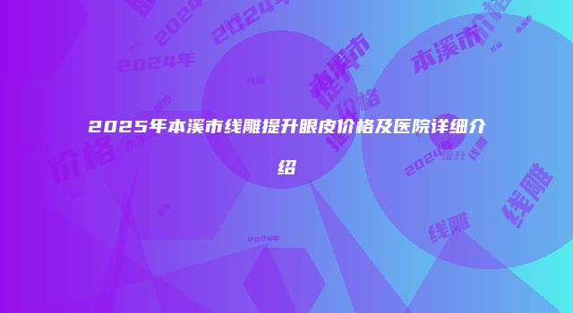 2025年本溪市线雕提升眼皮价格及医院详细介绍