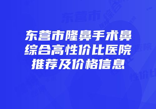 东营市隆鼻手术鼻综合高性价比医院推荐及价格信息