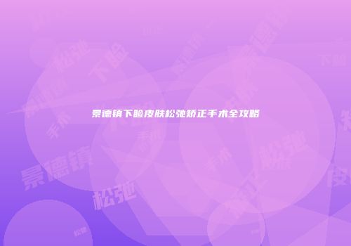 景德镇下睑皮肤松弛矫正手术全攻略