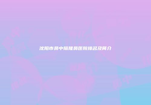 沈阳市鼻中隔隆鼻医院排名及简介