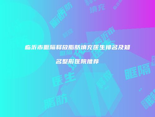 临沂市眶隔释放脂肪填充医生排名及知名整形医院推荐