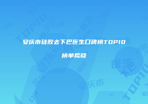 安庆市硅胶去下巴医生口碑榜TOP10榜单揭晓