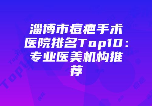 淄博市痘疤手术医院排名Top10：专业医美机构推荐