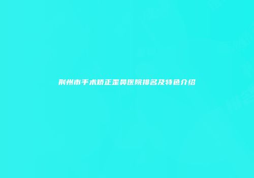 荆州市手术矫正歪鼻医院排名及特色介绍