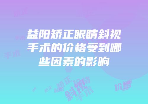 益阳矫正眼睛斜视手术的价格受到哪些因素的影响