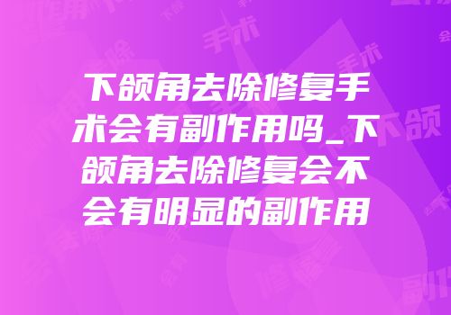 下颌角去除修复手术会有副作用吗_下颌角去除修复会不会有明显的副作用