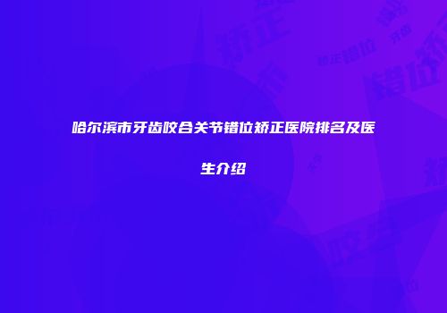 哈尔滨市牙齿咬合关节错位矫正医院排名及医生介绍