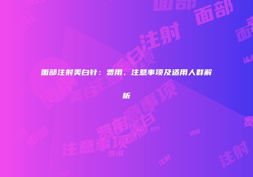 面部注射美白针：费用、注意事项及适用人群解析
