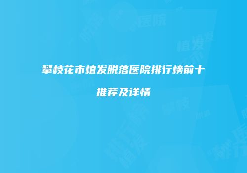 攀枝花市植发脱落医院排行榜前十推荐及详情