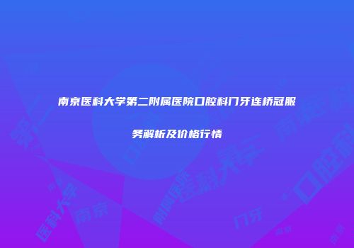 南京医科大学第二附属医院口腔科门牙连桥冠服务解析及价格行情