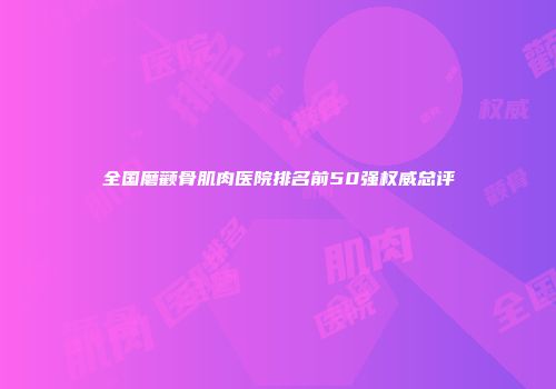 全国磨颧骨肌肉医院排名前50强权威总评