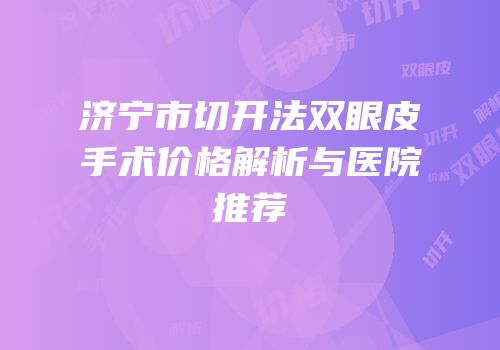 济宁市切开法双眼皮手术价格解析与医院推荐