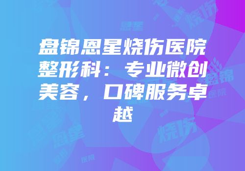 盘锦恩星烧伤医院整形科：专业微创美容，口碑服务卓越