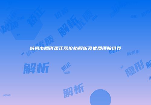 杭州市隐形矫正器价格解析及优质医院推荐