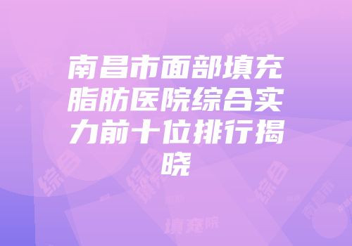 南昌市面部填充脂肪医院综合实力前十位排行揭晓