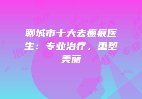 聊城市十大去瘢痕医生：专业治疗，重塑美丽