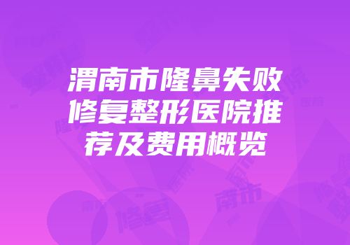 渭南市隆鼻失败修复整形医院推荐及费用概览
