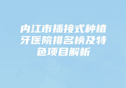 内江市插接式种植牙医院排名榜及特色项目解析
