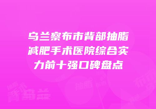 乌兰察布市背部抽脂减肥手术医院综合实力前十强口碑盘点