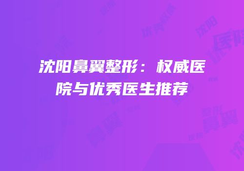沈阳鼻翼整形：权威医院与优秀医生推荐