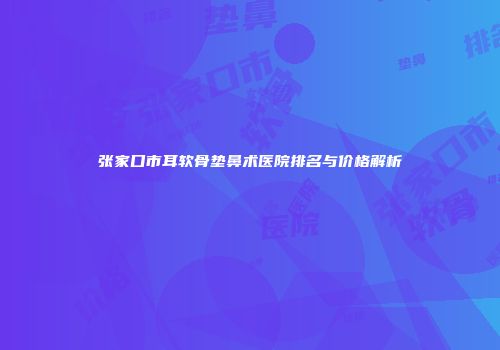 张家口市耳软骨垫鼻术医院排名与价格解析