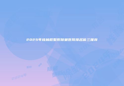 2025年桂林微整形除皱医院排名前三推荐