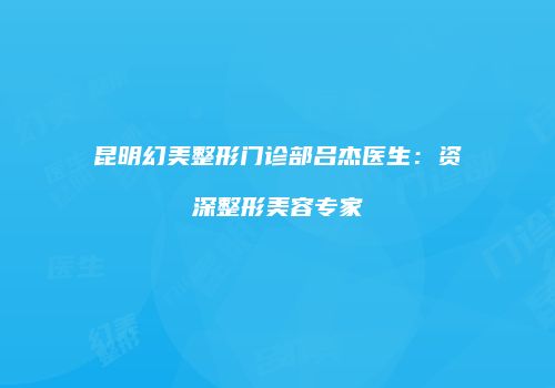 昆明幻美整形门诊部吕杰医生：资深整形美容专家