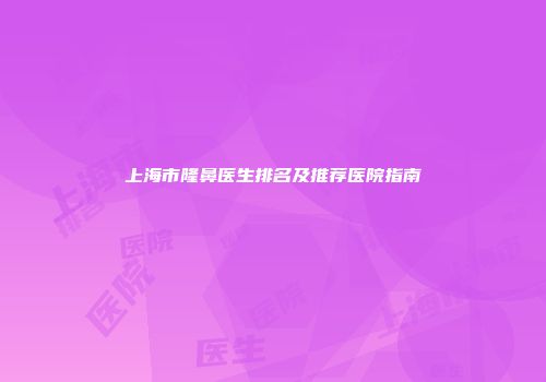 上海市隆鼻医生排名及推荐医院指南